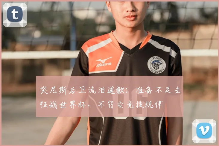 突尼斯后卫流泪道歉:准备不足去征战世界杯,不符合竞技规律