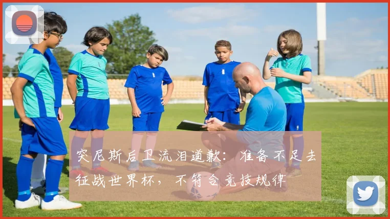 突尼斯后卫流泪道歉：准备不足去征战世界杯，不符合竞技规律
