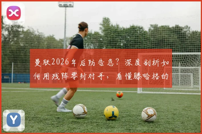 曼联2026年后防告急？深度剖析如何用残阵零封对手，看懂滕哈格的坚韧防守哲学