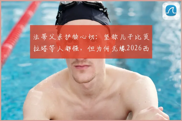 法蒂父亲护犊心切：坚称儿子比莫拉塔等人都强，但为何无缘2026西班牙队大名单？