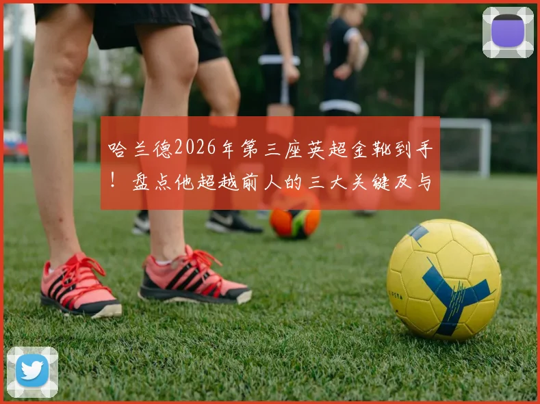 哈兰德2026年第三座英超金靴到手！盘点他超越前人的三大关键及与凯恩并列历史第二的意义