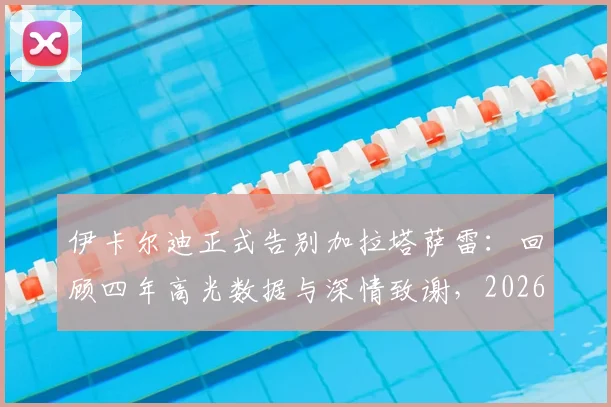 伊卡尔迪正式告别加拉塔萨雷:回顾四年高光数据与深情致谢,2026年离队后下一站引猜想