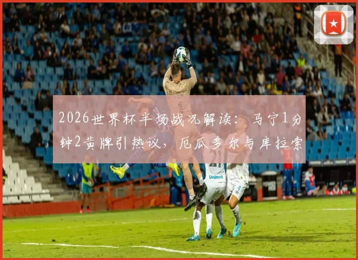 2026世界杯半场战况解读:马宁1分钟2黄牌引热议,厄瓜多尔与库拉索0-0僵局全解析