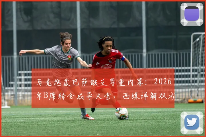 马竞炮轰巴萨缺乏尊重内幕:2026年B席转会成导火索,西媒详解双方博弈焦点