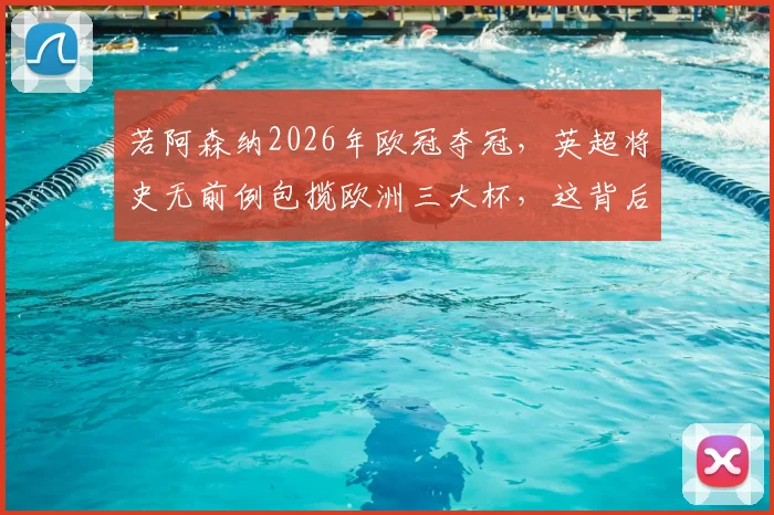若阿森纳2026年欧冠夺冠,英超将史无前例包揽欧洲三大杯,这背后的统治力意味着什么?