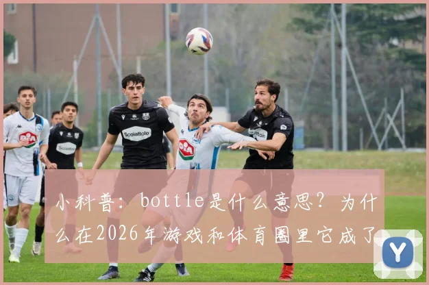 小科普:bottle是什么意思?为什么在2026年游戏和体育圈里它成了“掉链子”的代名词?