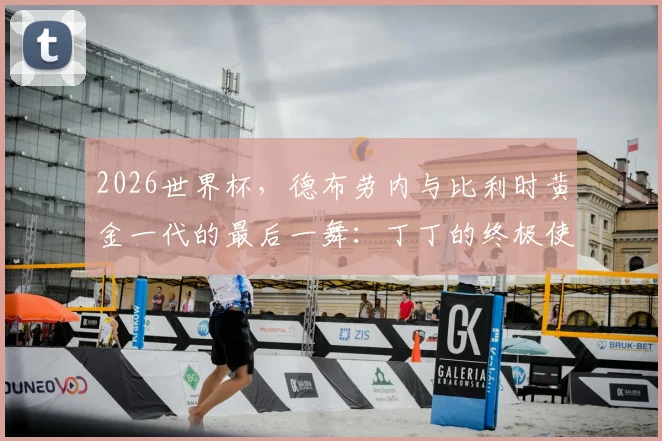 2026世界杯，德布劳内与比利时黄金一代的最后一舞：丁丁的终极使命与挑战