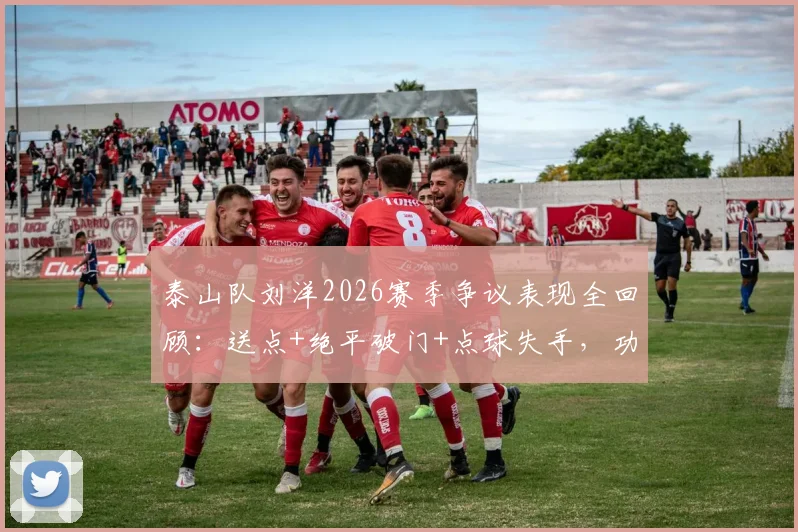 泰山队刘洋2026赛季争议表现全回顾:送点+绝平破门+点球失手,功过是非如何评价?
