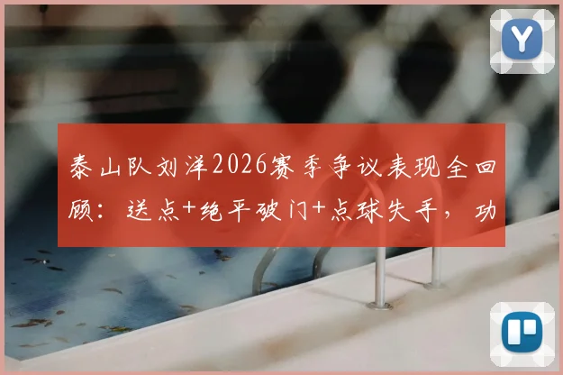 泰山队刘洋2026赛季争议表现全回顾:送点+绝平破门+点球失手,功过是非如何评价?