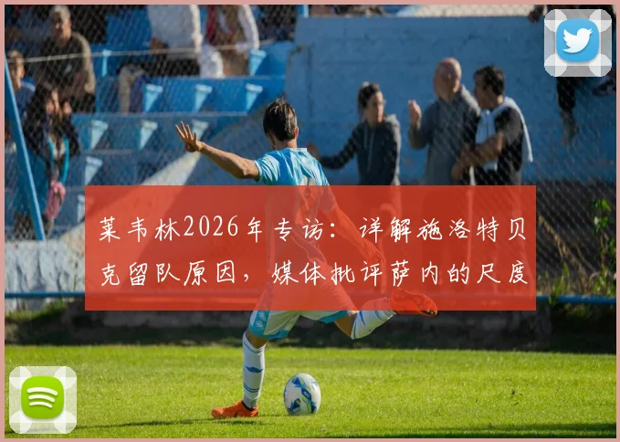 莱韦林2026年专访：详解施洛特贝克留队原因，媒体批评萨内的尺度在哪？球迷热议话题解读
