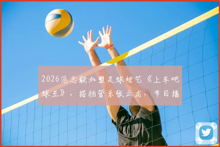 2026范志毅加盟足球综艺《上车吧球王》，搭档管乐张云龙，节目播出时间与嘉宾名单一览