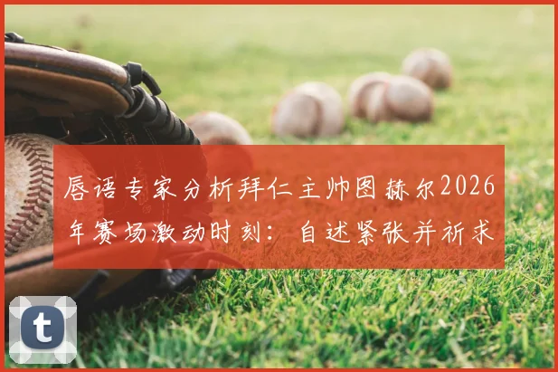 唇语专家分析拜仁主帅图赫尔2026年赛场激动时刻:自述紧张并祈求好运,完整解读教练真实心理