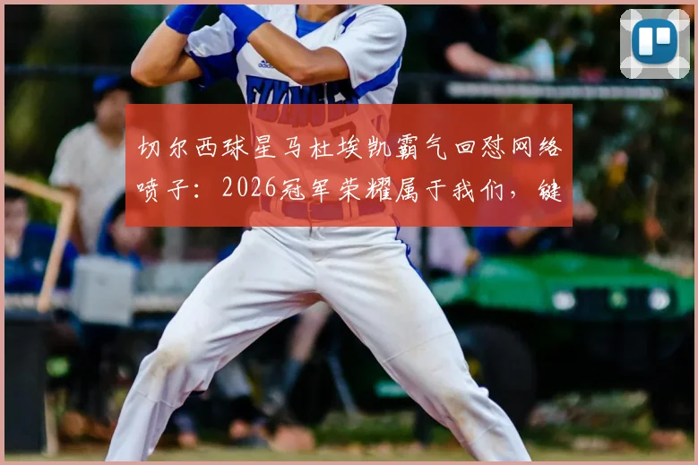 切尔西球星马杜埃凯霸气回怼网络喷子:2026冠军荣耀属于我们,键盘侠请闭嘴!