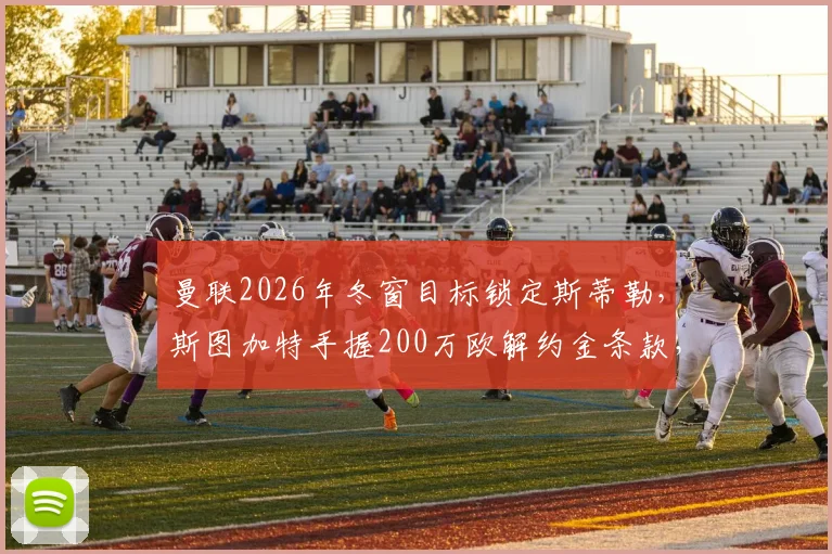 曼联2026年冬窗目标锁定斯蒂勒，斯图加特手握200万欧解约金条款，这笔交易划算吗？