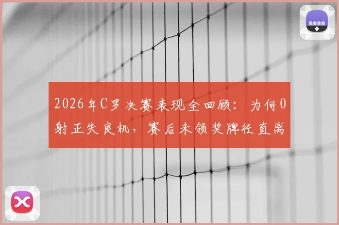 2026年C罗决赛表现全回顾：为何0射正失良机，赛后未领奖牌径直离场？
