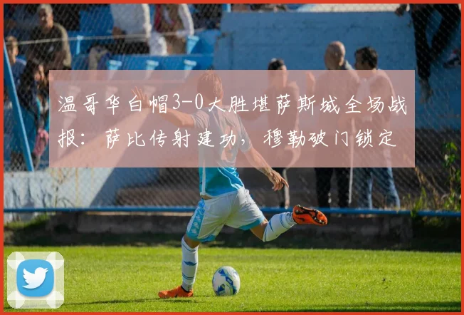 温哥华白帽3-0大胜堪萨斯城全场战报：萨比传射建功，穆勒破门锁定胜局（附比赛回放与数据解析）