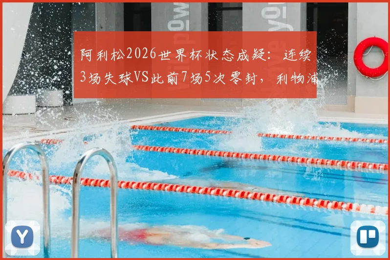 阿利松2026世界杯状态成疑:连续3场失球VS此前7场5次零封,利物浦门神是否巅峰已过?