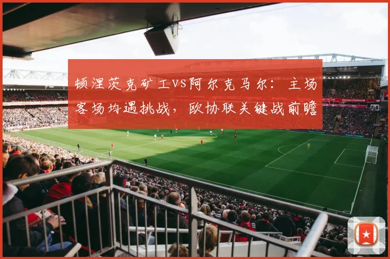 顿涅茨克矿工vs阿尔克马尔：主场客场均遇挑战，欧协联关键战前瞻！