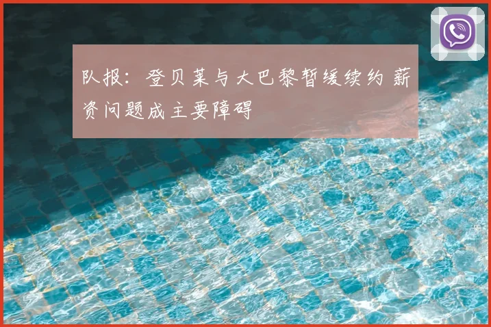队报:登贝莱与大巴黎暂缓续约 薪资问题成主要障碍
