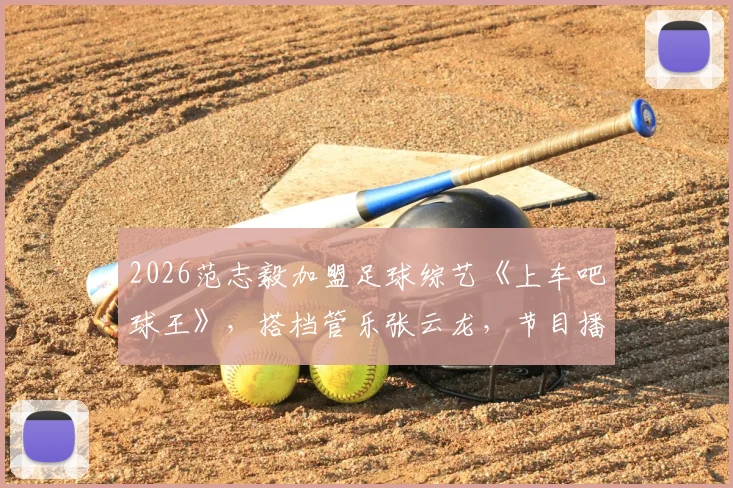 2026范志毅加盟足球综艺《上车吧球王》，搭档管乐张云龙，节目播出时间与嘉宾名单一览