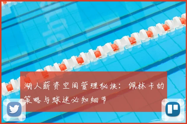 湖人薪资空间管理秘诀：佩林卡的策略与球迷必知细节
