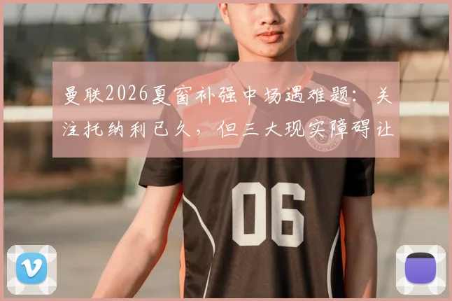 曼联2026夏窗补强中场遇难题：关注托纳利已久，但三大现实障碍让转会希望渺茫