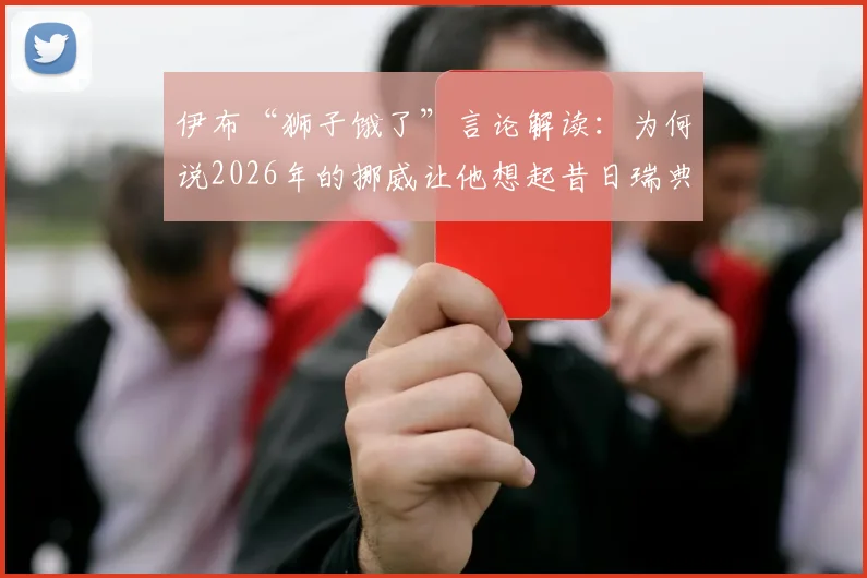 伊布“狮子饿了”言论解读:为何说2026年的挪威让他想起昔日瑞典,背后是对抗与饥渴