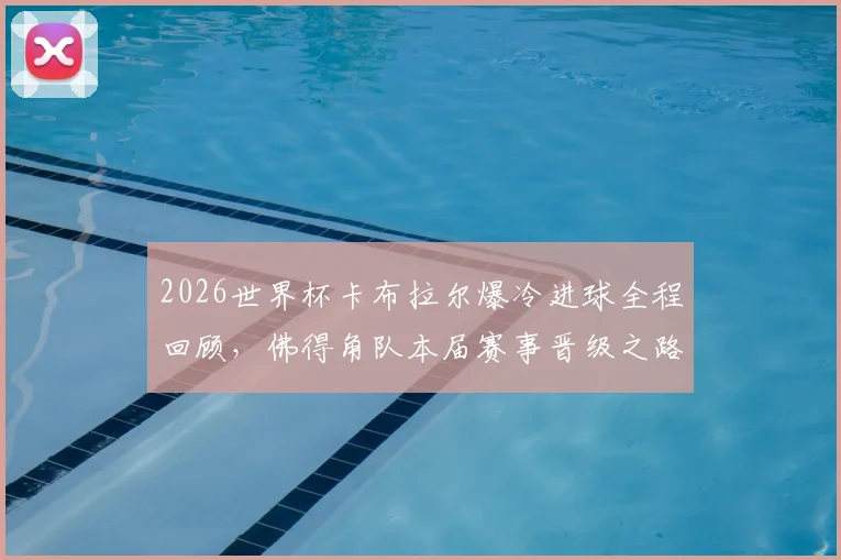 2026世界杯卡布拉尔爆冷进球全程回顾，佛得角队本届赛事晋级之路深度解析