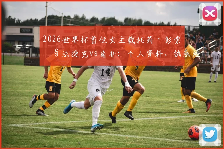 2026世界杯首位女主裁托莉·彭索执法捷克vs南非：个人资料、执法经历与女性裁判现状深度解读