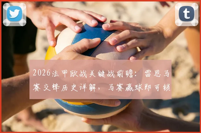 2026法甲欧战关键战前瞻：雷恩马赛交锋历史详解，马赛赢球即可锁定欧联席位形势分析