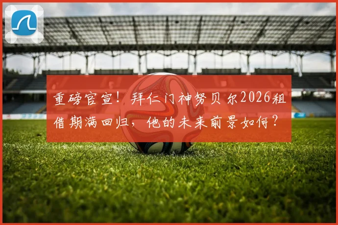 重磅官宣！拜仁门神努贝尔2026租借期满回归，他的未来前景如何？