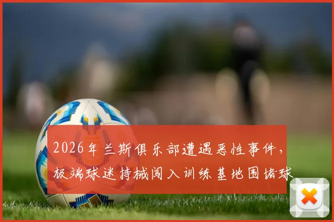2026年兰斯俱乐部遭遇恶性事件,极端球迷持械闯入训练基地围堵球员,官方声明将采取法律行动坚决维权