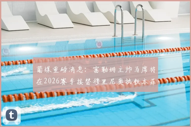 葡媒重磅消息:富勒姆主帅马席将在2026赛季接替穆里尼奥执教本菲卡,穆帅去向何方?