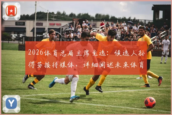 2026体育总局主席竞选：候选人孙得芬接待媒体，详细阐述未来体育发展计划与目标