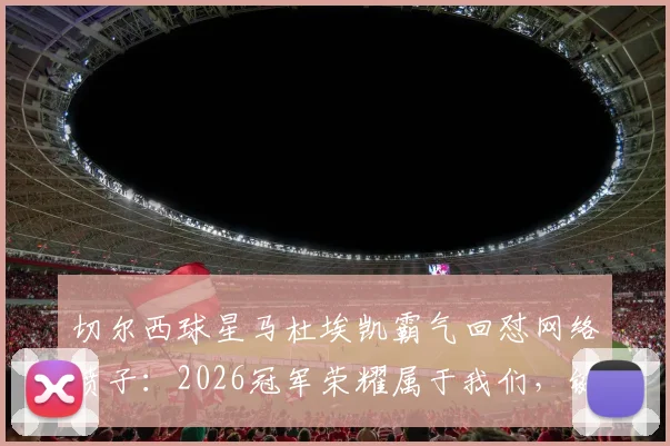 切尔西球星马杜埃凯霸气回怼网络喷子：2026冠军荣耀属于我们，键盘侠请闭嘴！