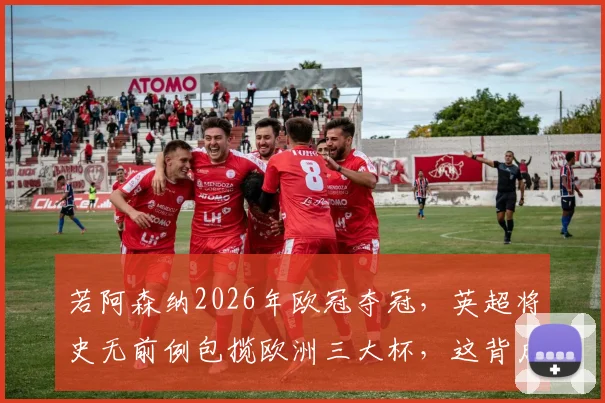 若阿森纳2026年欧冠夺冠，英超将史无前例包揽欧洲三大杯，这背后的统治力意味着什么？