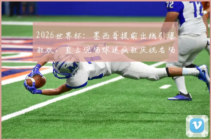 2026世界杯:墨西哥提前出线引爆狂欢,直击现场球迷疯狂庆祝名场面集锦与详情解读
