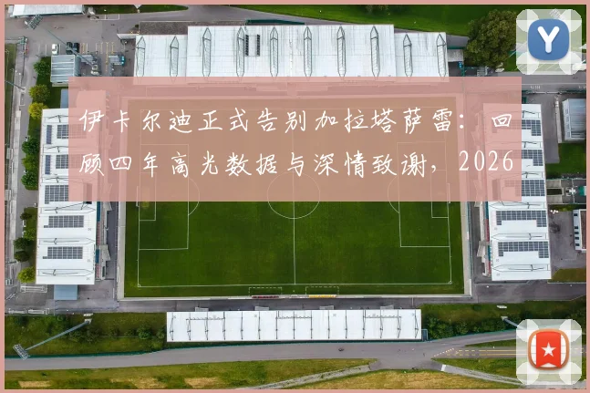 伊卡尔迪正式告别加拉塔萨雷：回顾四年高光数据与深情致谢，2026年离队后下一站引猜想