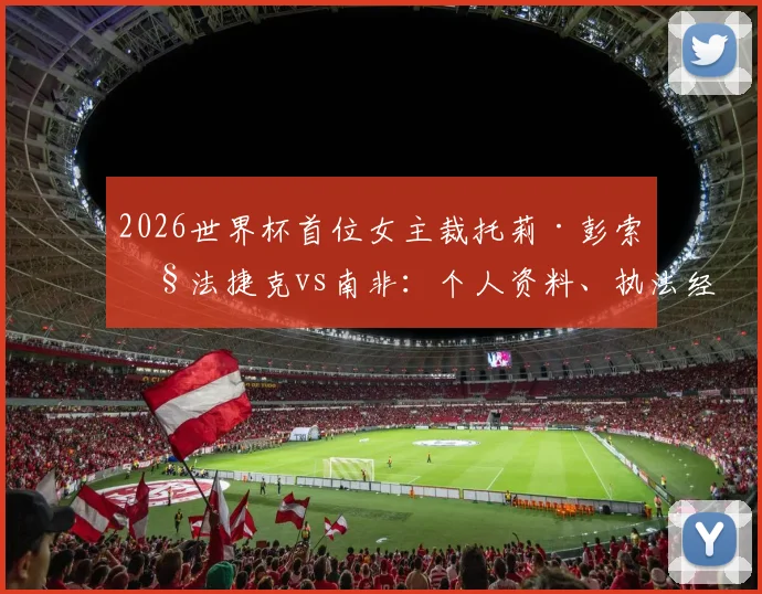 2026世界杯首位女主裁托莉·彭索执法捷克vs南非:个人资料、执法经历与女性裁判现状深度解读