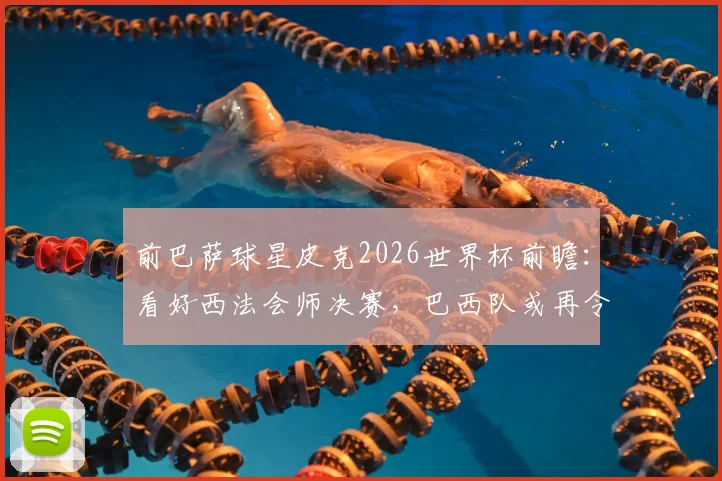 前巴萨球星皮克2026世界杯前瞻：看好西法会师决赛，巴西队或再令人失望