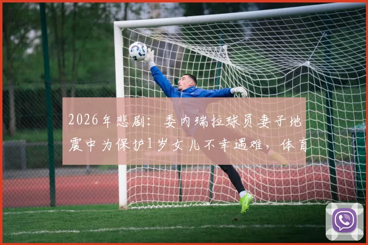 2026年悲剧：委内瑞拉球员妻子地震中为保护1岁女儿不幸遇难，体育界深切哀悼