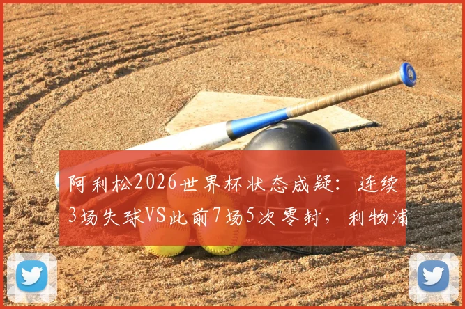 阿利松2026世界杯状态成疑：连续3场失球VS此前7场5次零封，利物浦门神是否巅峰已过？