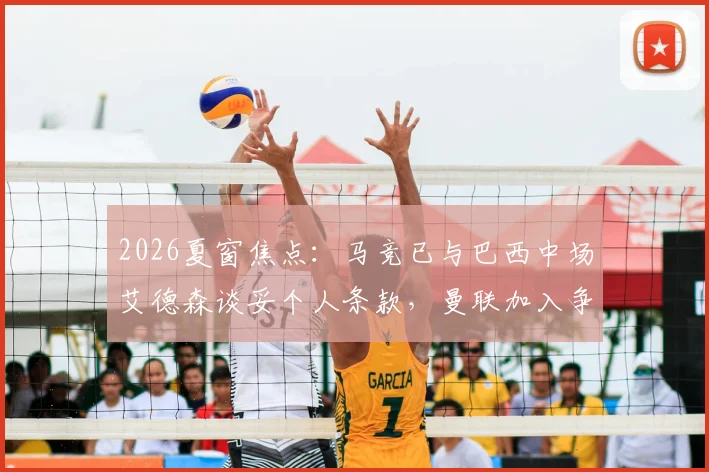 2026夏窗焦点：马竞已与巴西中场艾德森谈妥个人条款，曼联加入争夺战引发变数