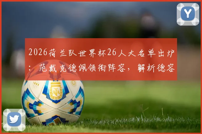 2026荷兰队世界杯26人大名单出炉：范戴克德佩领衔阵容，解析德容加克波战术作用
