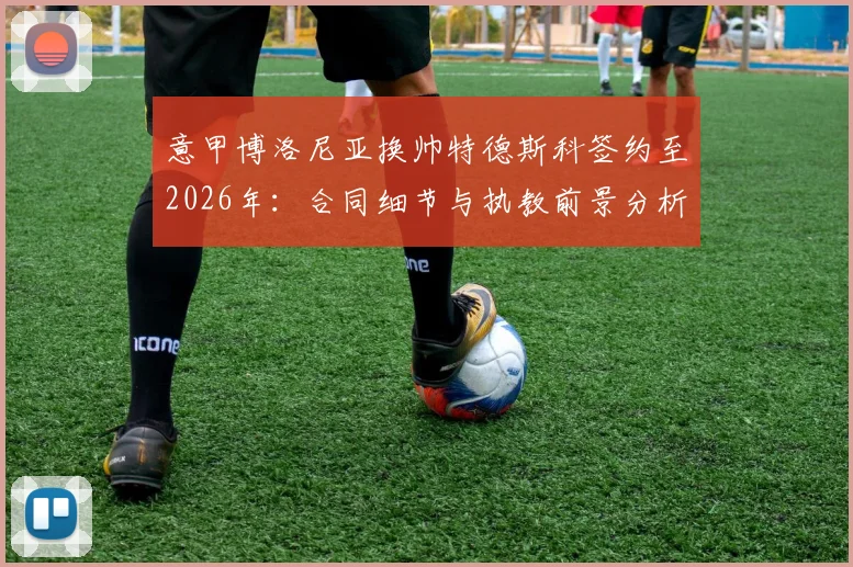 意甲博洛尼亚换帅特德斯科签约至2026年：合同细节与执教前景分析指南