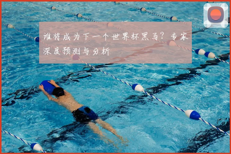 谁将成为下一个世界杯黑马?专家深度预测与分析