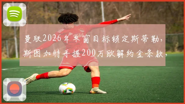 曼联2026年冬窗目标锁定斯蒂勒,斯图加特手握200万欧解约金条款,这笔交易划算吗?
