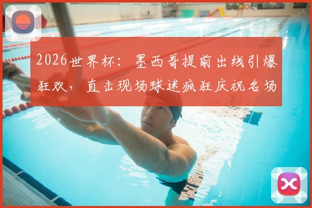2026世界杯：墨西哥提前出线引爆狂欢，直击现场球迷疯狂庆祝名场面集锦与详情解读