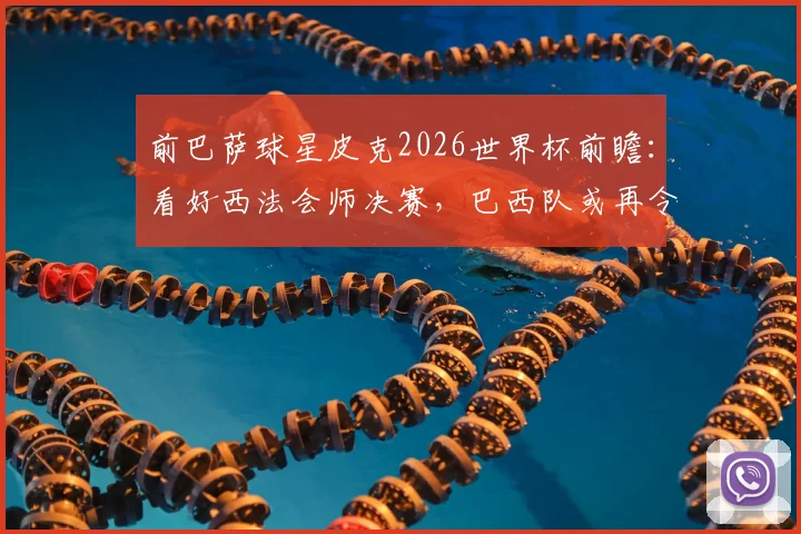 前巴萨球星皮克2026世界杯前瞻：看好西法会师决赛，巴西队或再令人失望