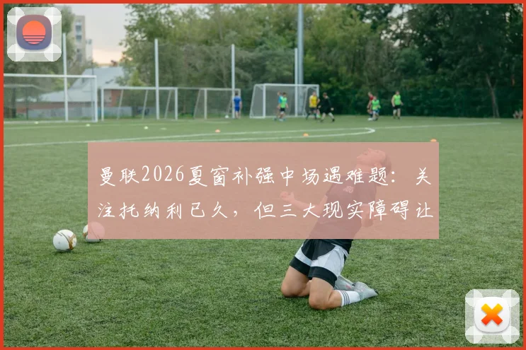 曼联2026夏窗补强中场遇难题:关注托纳利已久,但三大现实障碍让转会希望渺茫